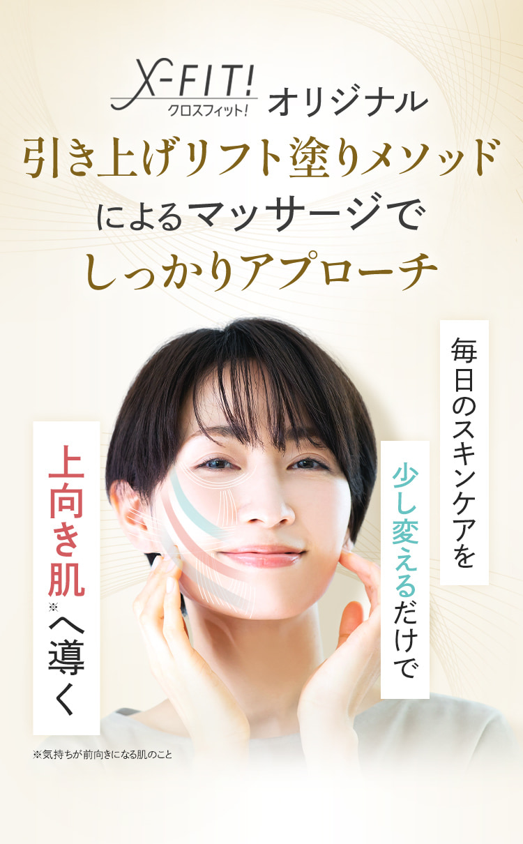 X-FIT!オリジナル引き上げリフト塗りメソッドによるマッサージでしっかりアプローチ 毎日のスキンケアを少し変えるだけで上向き肌へ導く ※気持ちが前向きになる肌のこと